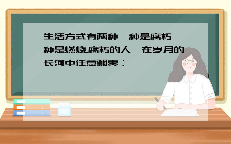 生活方式有两种一种是腐朽,一种是燃烧.腐朽的人,在岁月的长河中任意飘零；