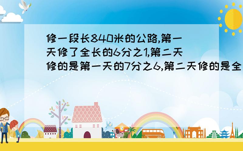 修一段长840米的公路,第一天修了全长的6分之1,第二天修的是第一天的7分之6,第二天修的是全长的几分之几?第二天修了多