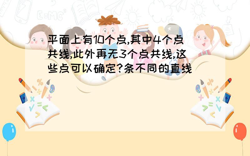 平面上有10个点,其中4个点共线,此外再无3个点共线,这些点可以确定?条不同的直线