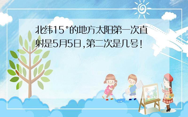 北纬15°的地方太阳第一次直射是5月5日,第二次是几号!