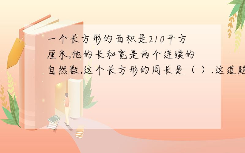 一个长方形的面积是210平方厘米,他的长和宽是两个连续的自然数,这个长方形的周长是（ ）.这道题怎么做