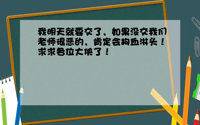 我明天就要交了，如果没交我们老师很恶的，肯定会狗血淋头！求求各位大侠了！