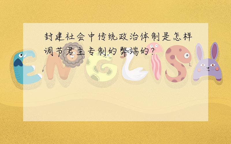 封建社会中传统政治体制是怎样调节君主专制的弊端的?