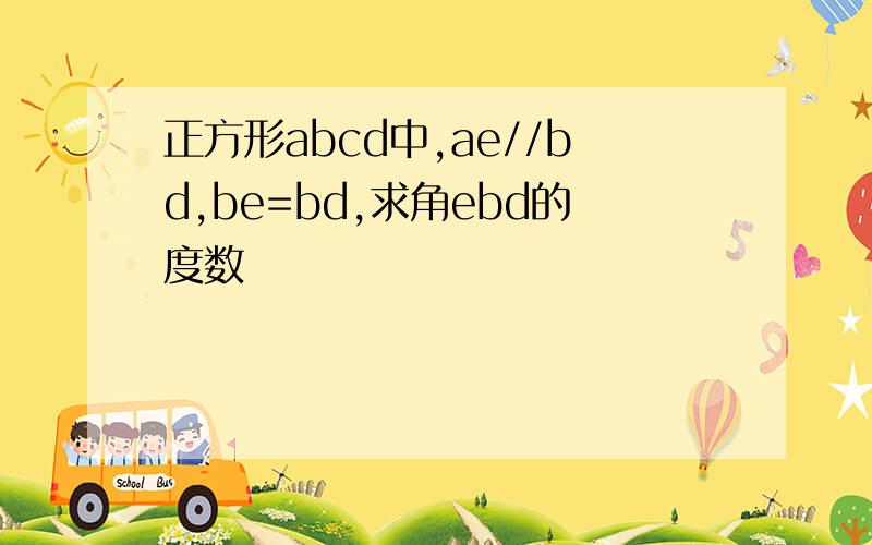 正方形abcd中,ae//bd,be=bd,求角ebd的度数