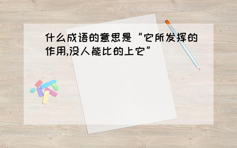 什么成语的意思是“它所发挥的作用,没人能比的上它”