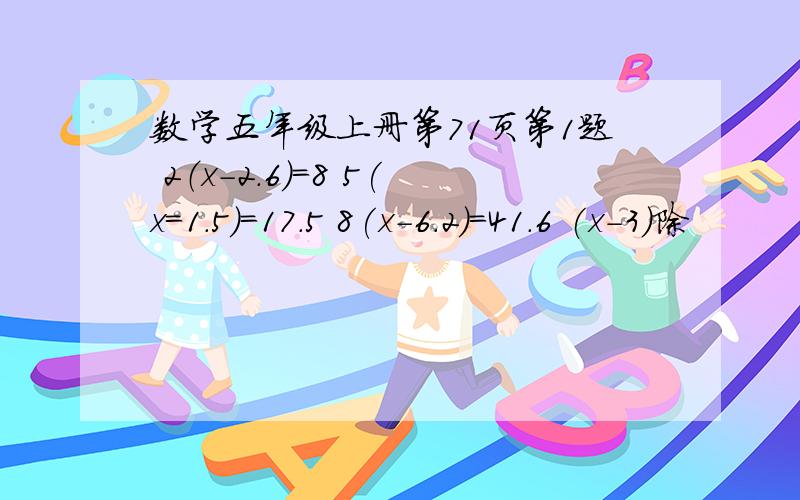 数学五年级上册第71页第1题 2（x-2.6)=8 5(x=1.5)=17.5 8(x-6.2)=41.6 (x-3)除