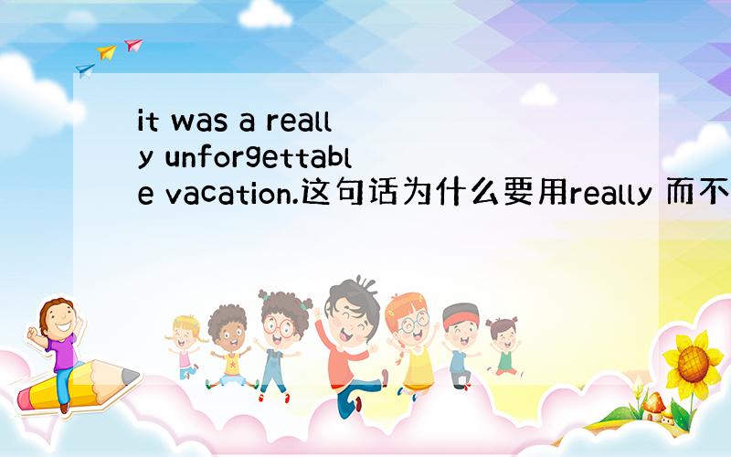 it was a really unforgettable vacation.这句话为什么要用really 而不是rea