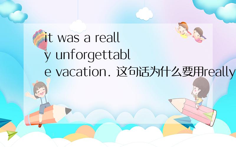 it was a really unforgettable vacation. 这句话为什么要用really 而不是re