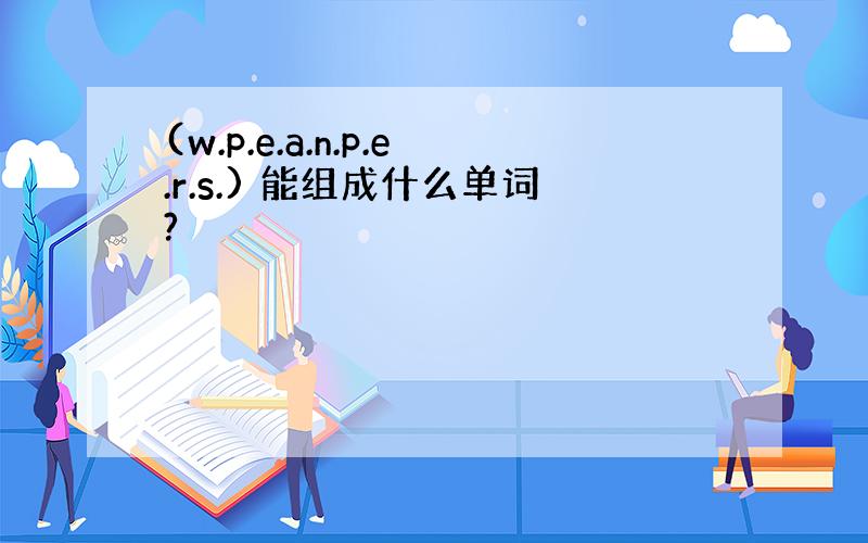 (w.p.e.a.n.p.e.r.s.) 能组成什么单词?