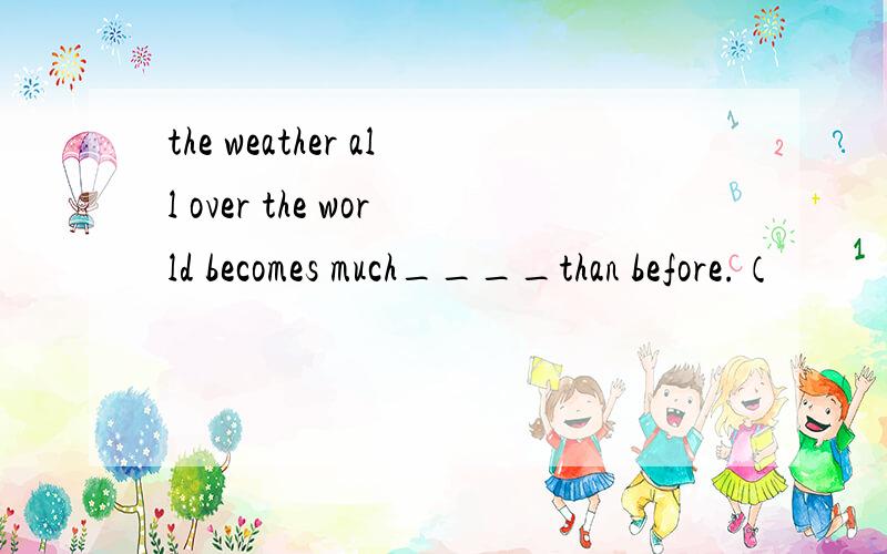 the weather all over the world becomes much____than before.（