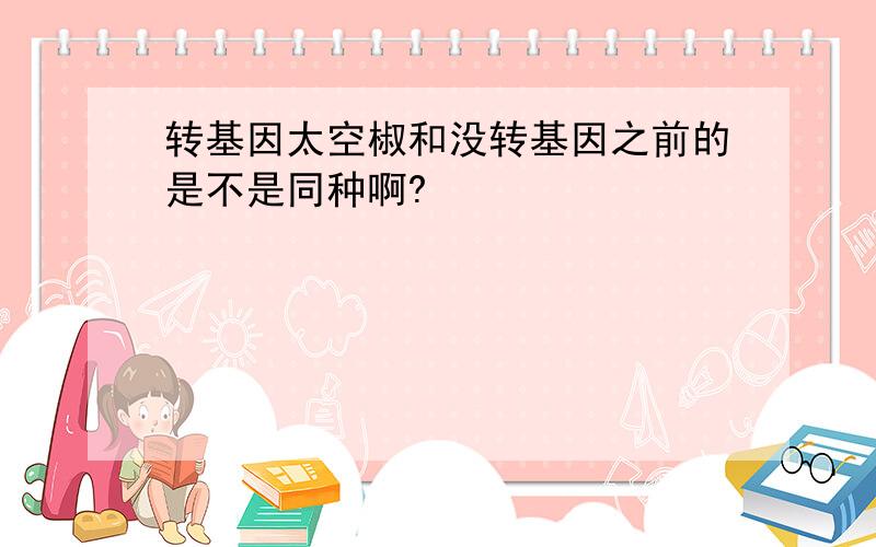 转基因太空椒和没转基因之前的是不是同种啊?