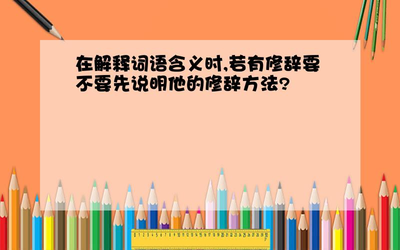 在解释词语含义时,若有修辞要不要先说明他的修辞方法?