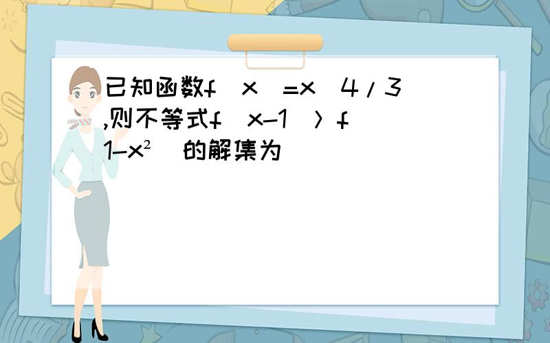 已知函数f(x)=x^4/3,则不等式f(x-1)＞f(1-x²）的解集为