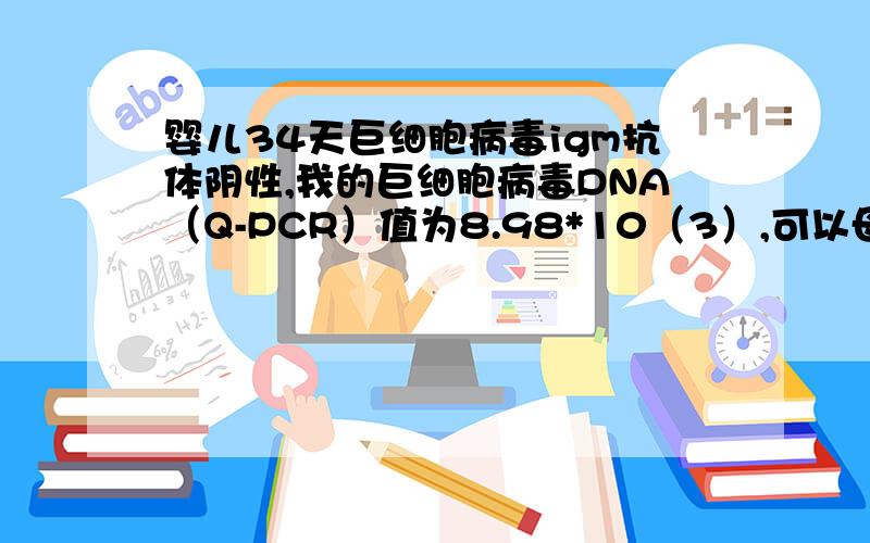 婴儿34天巨细胞病毒igm抗体阴性,我的巨细胞病毒DNA（Q-PCR）值为8.98*10（3）,可以母乳喂养吗?