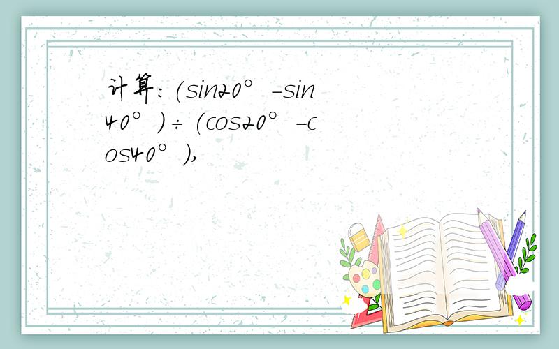 计算:(sin20°-sin40°)÷(cos20°-cos40°),