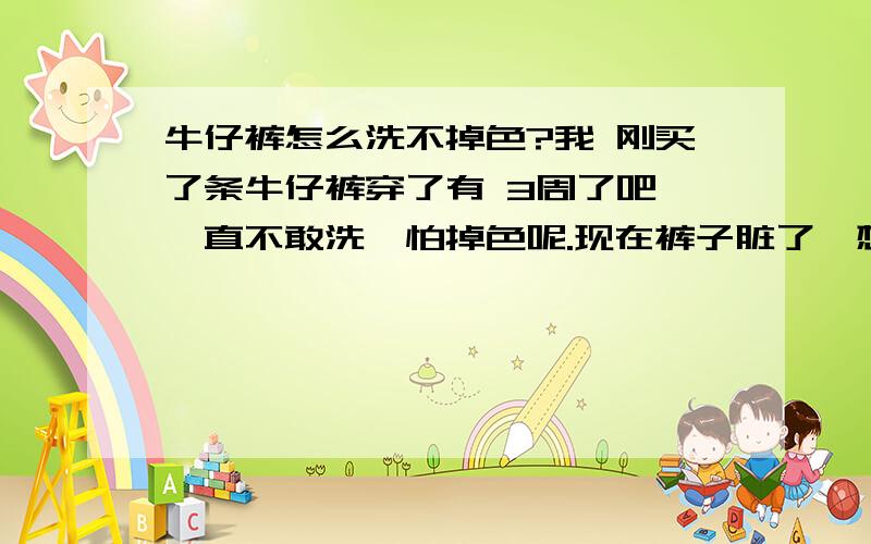 牛仔裤怎么洗不掉色?我 刚买了条牛仔裤穿了有 3周了吧 一直不敢洗,怕掉色呢.现在裤子脏了,想问问怎么样洗才不掉色裤子颜