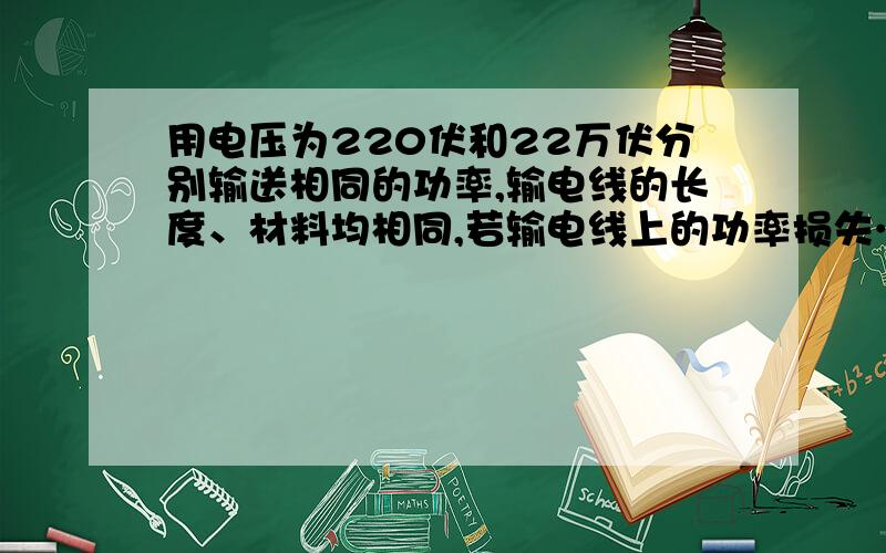 用电压为220伏和22万伏分别输送相同的功率,输电线的长度、材料均相同,若输电线上的功率损失…