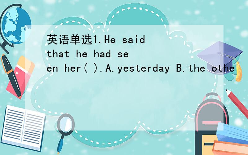 英语单选1.He said that he had seen her( ).A.yesterday B.the othe