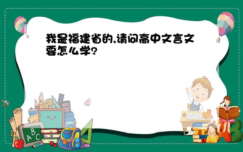 我是福建省的,请问高中文言文要怎么学?