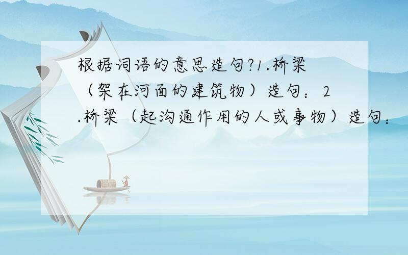 根据词语的意思造句?1.桥梁（架在河面的建筑物）造句：2.桥梁（起沟通作用的人或事物）造句：