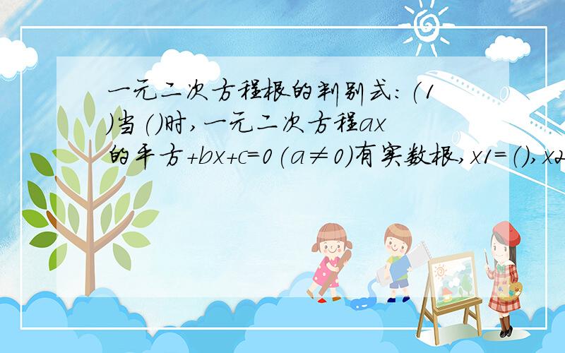 一元二次方程根的判别式:(1)当()时,一元二次方程ax的平方+bx+c=0(a≠0)有实数根,x1=（）,x2=（）（