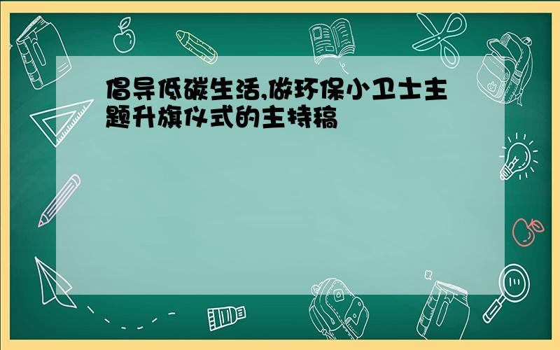 倡导低碳生活,做环保小卫士主题升旗仪式的主持稿