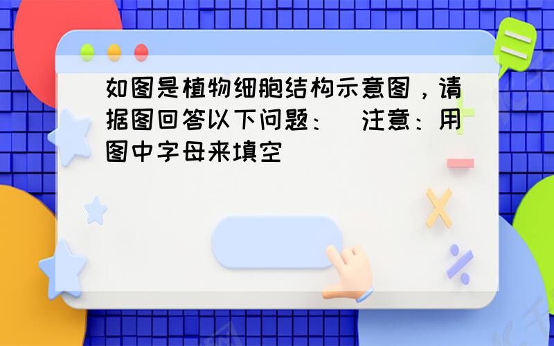 如图是植物细胞结构示意图，请据图回答以下问题：（注意：用图中字母来填空）