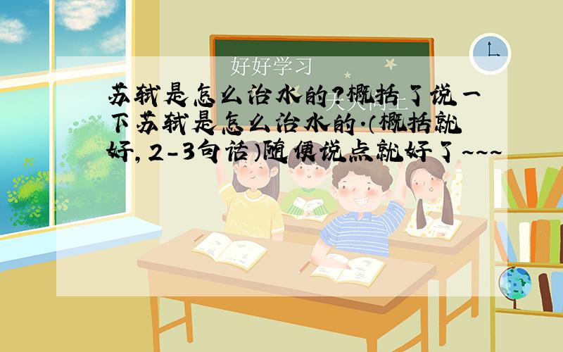 苏轼是怎么治水的?概括了说一下苏轼是怎么治水的.（概括就好,2-3句话）随便说点就好了~~~