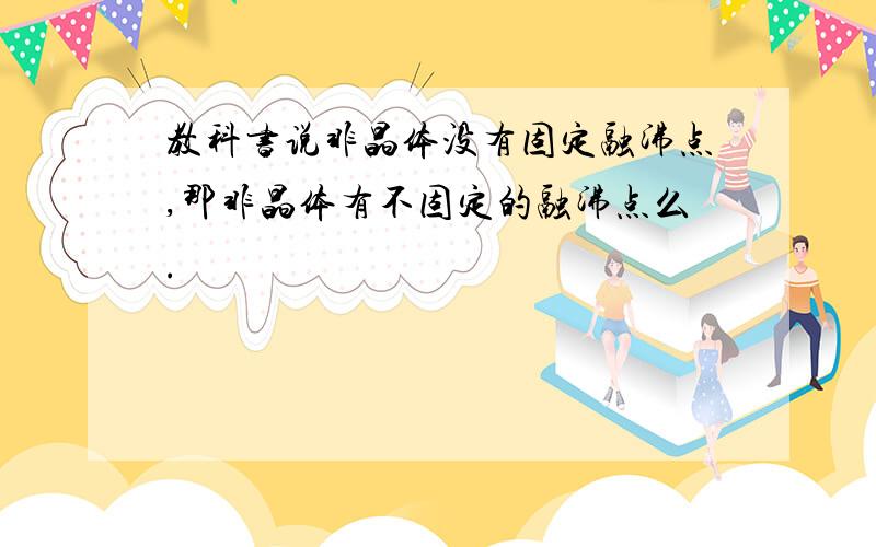 教科书说非晶体没有固定融沸点,那非晶体有不固定的融沸点么.