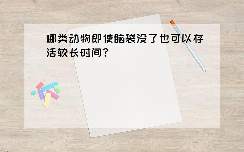 哪类动物即使脑袋没了也可以存活较长时间?