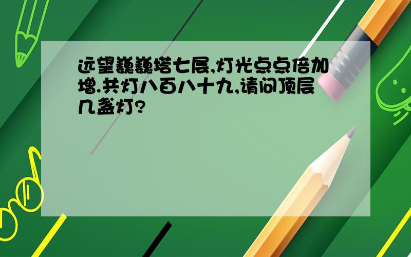 远望巍巍塔七层,灯光点点倍加增.共灯八百八十九,请问顶层几盏灯?