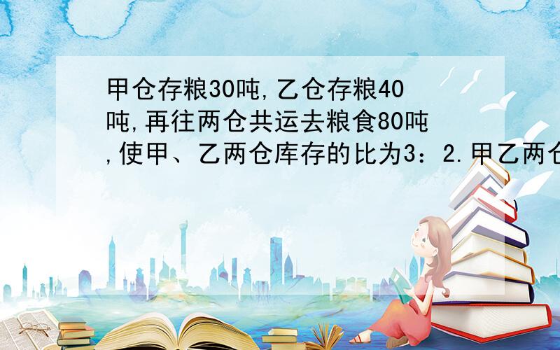 甲仓存粮30吨,乙仓存粮40吨,再往两仓共运去粮食80吨,使甲、乙两仓库存的比为3：2.甲乙两仓分别运去粮食