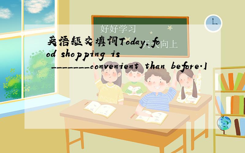 英语短文填词Today,food shopping is _______convenient than before.I