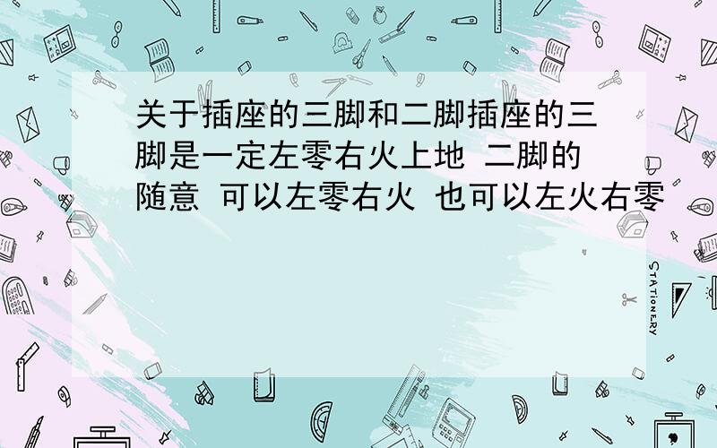 关于插座的三脚和二脚插座的三脚是一定左零右火上地 二脚的随意 可以左零右火 也可以左火右零