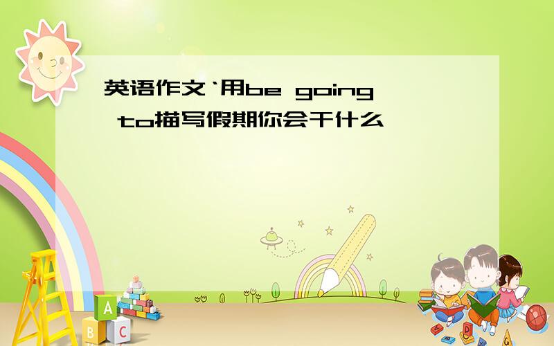 英语作文‘用be going to描写假期你会干什么