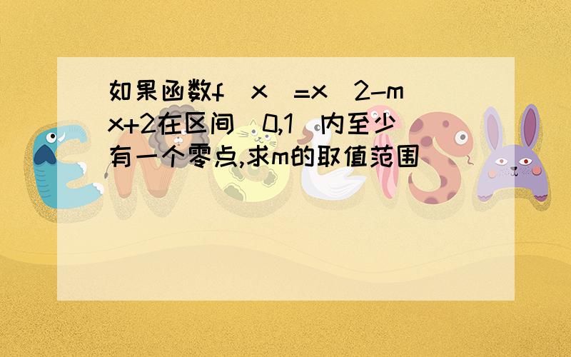 如果函数f(x)=x^2-mx+2在区间[0,1]内至少有一个零点,求m的取值范围