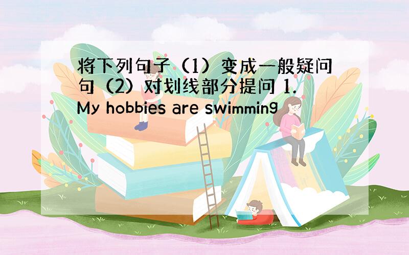 将下列句子（1）变成一般疑问句（2）对划线部分提问 1.My hobbies are swimming