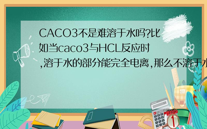 CACO3不是难溶于水吗?比如当caco3与HCL反应时,溶于水的部分能完全电离,那么不溶于水的部分怎么反应?