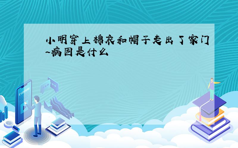 小明穿上棉衣和帽子走出了家门~病因是什么