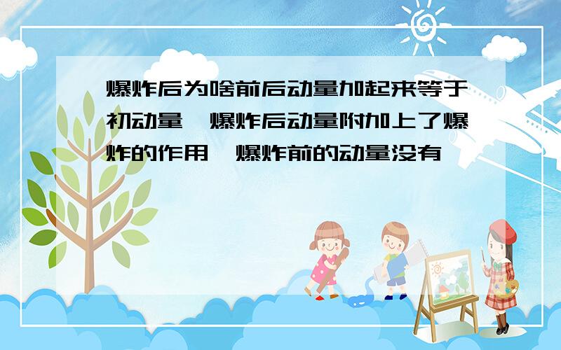 爆炸后为啥前后动量加起来等于初动量,爆炸后动量附加上了爆炸的作用,爆炸前的动量没有