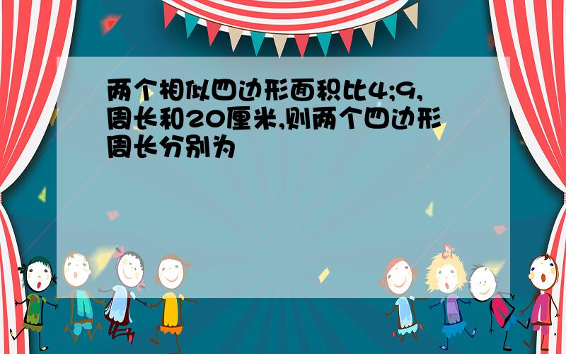 两个相似四边形面积比4;9,周长和20厘米,则两个四边形周长分别为