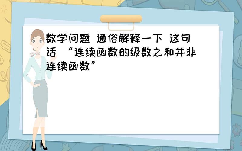 数学问题 通俗解释一下 这句话 “连续函数的级数之和并非连续函数”