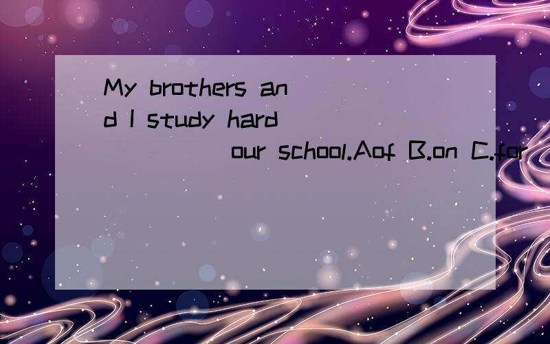 My brothers and I study hard ____ our school.Aof B.on C.for