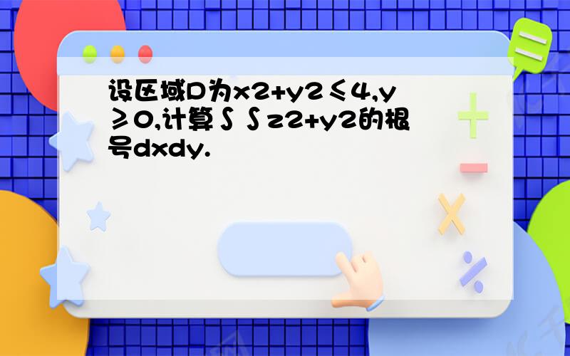 设区域D为x2+y2≤4,y≥0,计算∫∫z2+y2的根号dxdy.