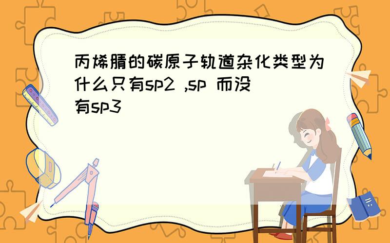 丙烯腈的碳原子轨道杂化类型为什么只有sp2 ,sp 而没有sp3