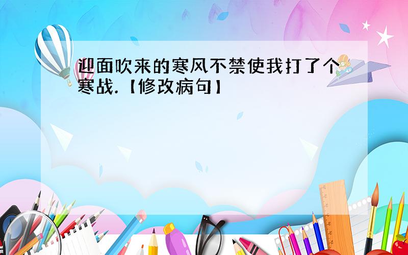 迎面吹来的寒风不禁使我打了个寒战.【修改病句】