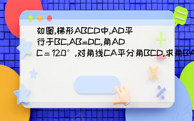 如图,梯形ABCD中,AD平行于BC,AB=DC,角ADC＝120°,对角线CA平分角BCD,求角BAC的度数