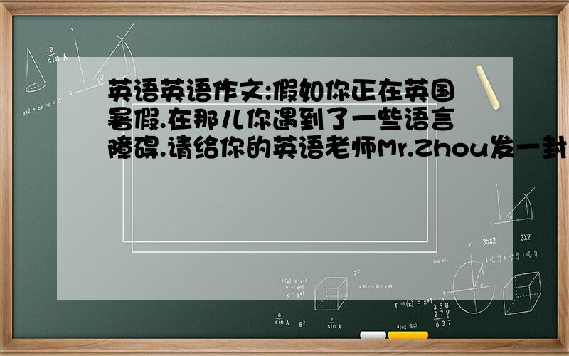 英语英语作文:假如你正在英国暑假.在那儿你遇到了一些语言障碍.请给你的英语老师Mr.Zhou发一封电子邮