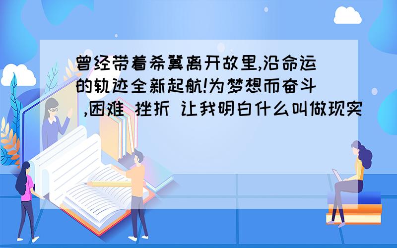 曾经带着希冀离开故里,沿命运的轨迹全新起航!为梦想而奋斗 ,困难 挫折 让我明白什么叫做现实