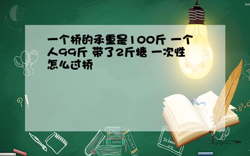 一个桥的承重是100斤 一个人99斤 带了2斤糖 一次性怎么过桥